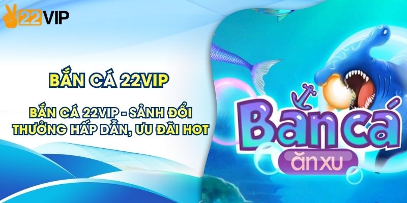 Bắn Cá 22VIP - Sảnh Đổi Thưởng Hấp Dẫn, Ưu Đãi Hot